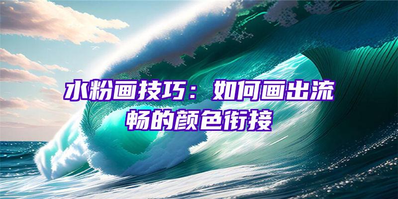 水粉画技巧：如何画出流畅的颜色衔接