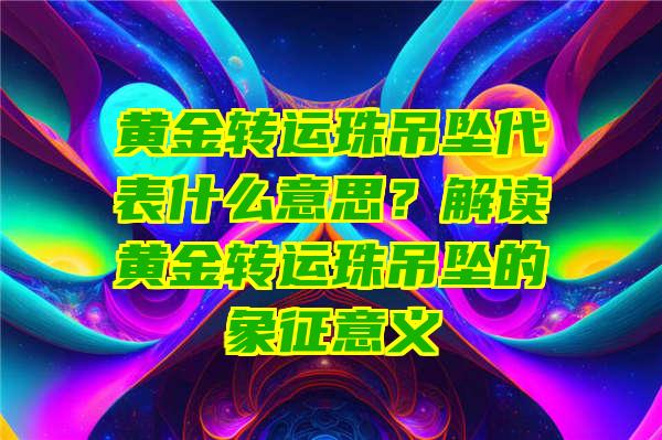 黄金转运珠吊坠代表什么意思？解读黄金转运珠吊坠的象征意义