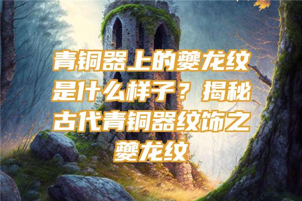 青铜器上的夔龙纹是什么样子？揭秘古代青铜器纹饰之夔龙纹