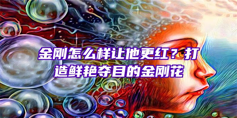 金刚怎么样让他更红？打造鲜艳夺目的金刚花