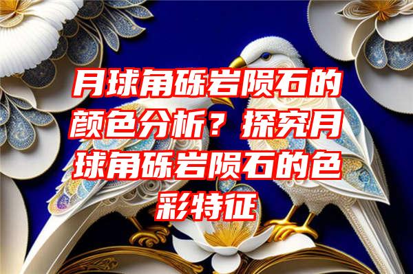 月球角砾岩陨石的颜色分析？探究月球角砾岩陨石的色彩特征