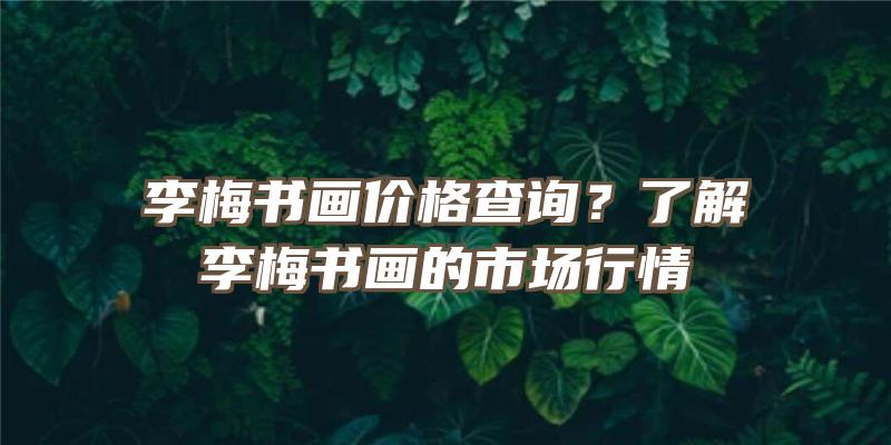 李梅书画价格查询？了解李梅书画的市场行情