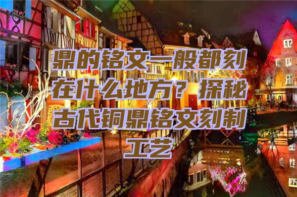 鼎的铭文一般都刻在什么地方？探秘古代铜鼎铭文刻制工艺