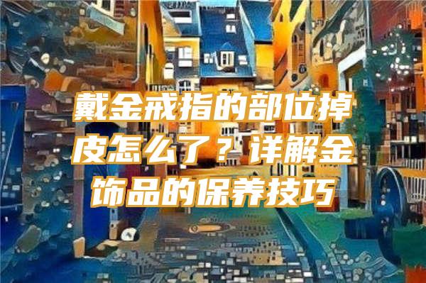 戴金戒指的部位掉皮怎么了？详解金饰品的保养技巧