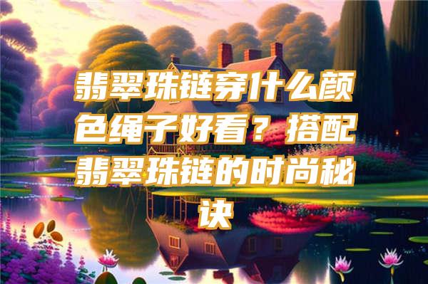 翡翠珠链穿什么颜色绳子好看？搭配翡翠珠链的时尚秘诀