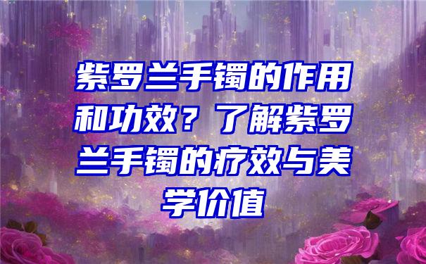 紫罗兰手镯的作用和功效？了解紫罗兰手镯的疗效与美学价值