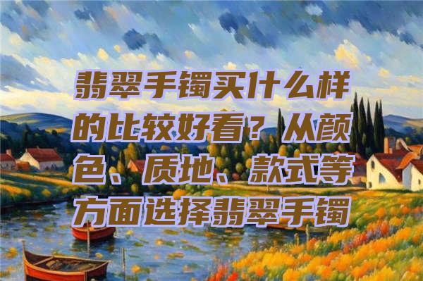 翡翠手镯买什么样的比较好看？从颜色、质地、款式等方面选择翡翠手镯