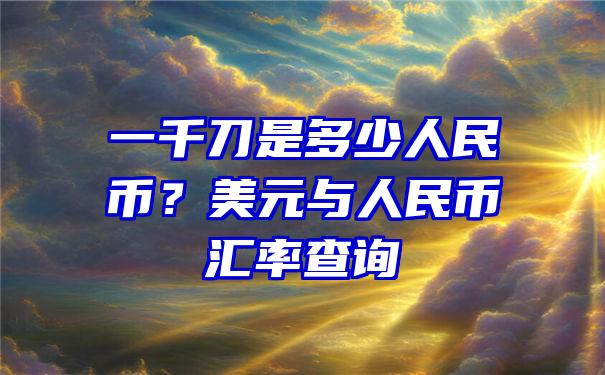 一千刀是多少人民币？美元与人民币汇率查询