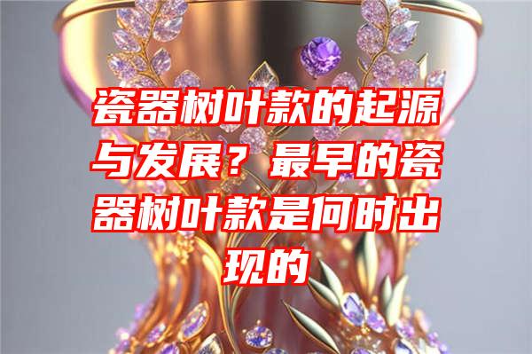 瓷器树叶款的起源与发展？最早的瓷器树叶款是何时出现的