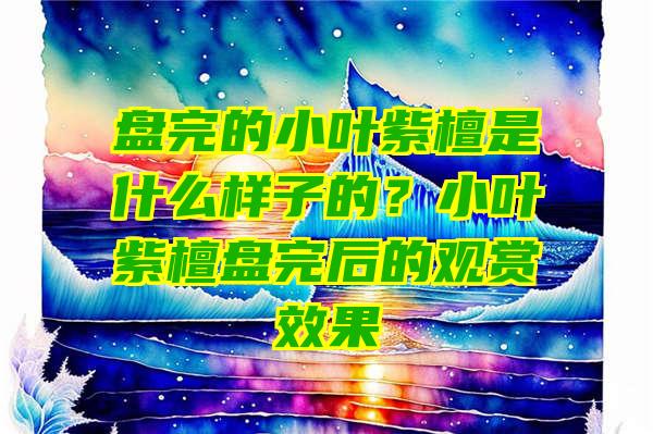 盘完的小叶紫檀是什么样子的？小叶紫檀盘完后的观赏效果