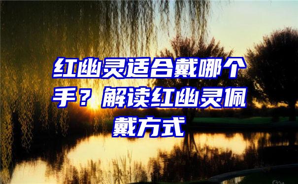 红幽灵适合戴哪个手？解读红幽灵佩戴方式