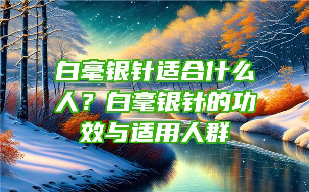 白毫银针适合什么人？白毫银针的功效与适用人群