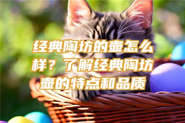 经典陶坊的壶怎么样？了解经典陶坊壶的特点和品质