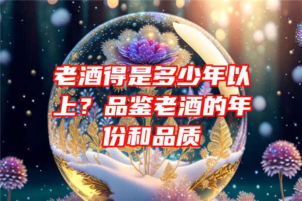 老酒得是多少年以上？品鉴老酒的年份和品质