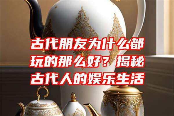 古代朋友为什么都玩的那么好？揭秘古代人的娱乐生活