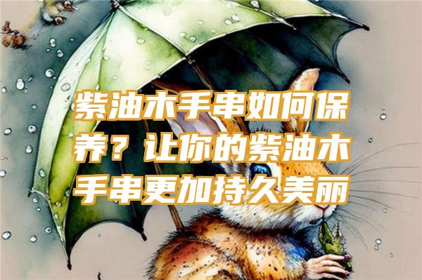 紫油木手串如何保养？让你的紫油木手串更加持久美丽