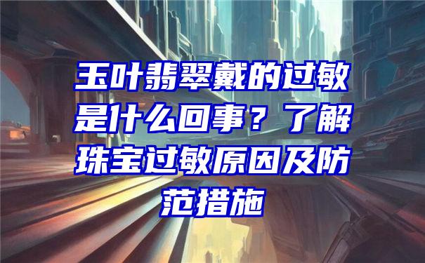 玉叶翡翠戴的过敏是什么回事？了解珠宝过敏原因及防范措施