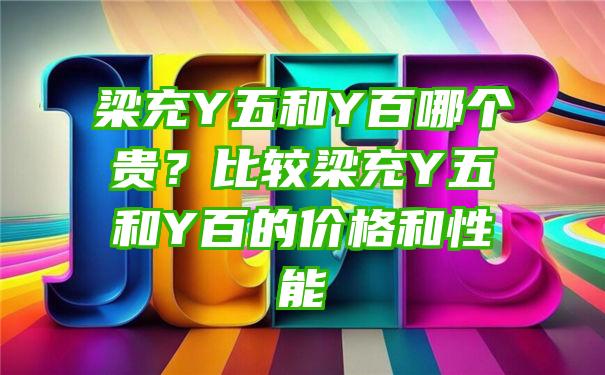 梁充Y五和Y百哪个贵？比较梁充Y五和Y百的价格和性能