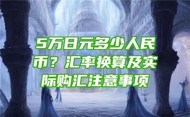 5万日元多少人民币？汇率换算及实际购汇注意事项