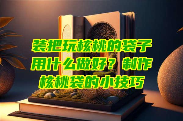 装把玩核桃的袋子用什么做好？制作核桃袋的小技巧