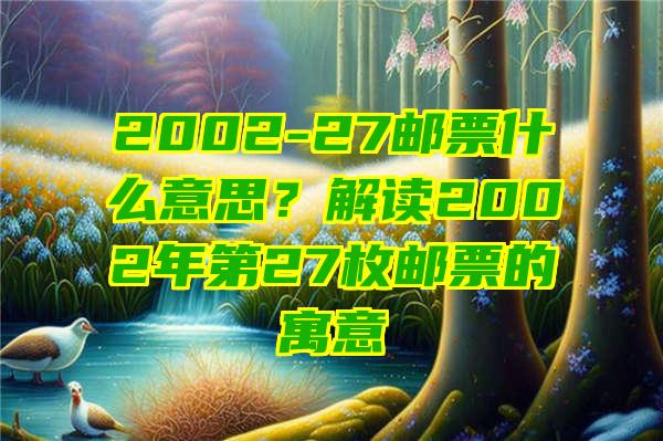 2002-27邮票什么意思？解读2002年第27枚邮票的寓意