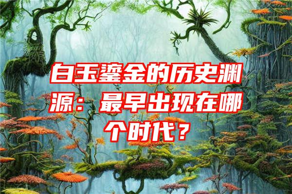 白玉鎏金的历史渊源：最早出现在哪个时代？