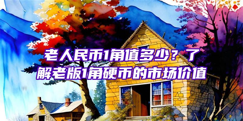 老人民币1角值多少？了解老版1角硬币的市场价值