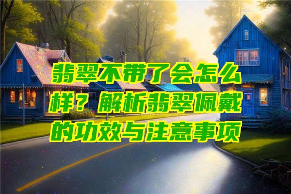 翡翠不带了会怎么样？解析翡翠佩戴的功效与注意事项