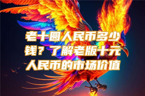 老十圆人民币多少钱？了解老版十元人民币的市场价值