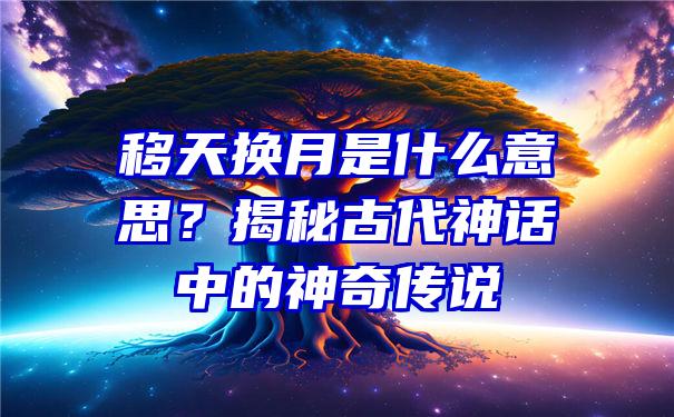 移天换月是什么意思？揭秘古代神话中的神奇传说