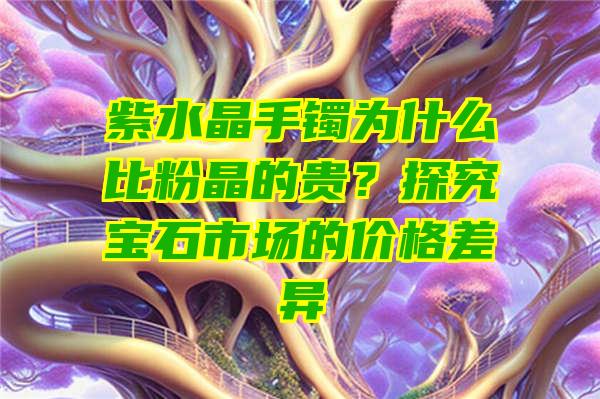 紫水晶手镯为什么比粉晶的贵？探究宝石市场的价格差异