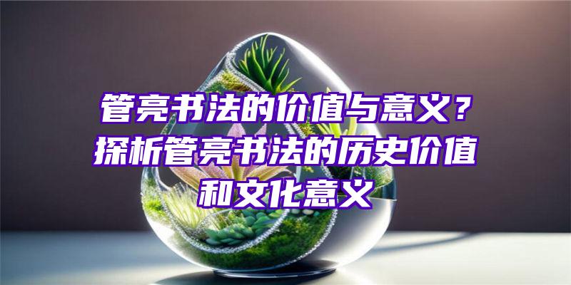 管亮书法的价值与意义？探析管亮书法的历史价值和文化意义