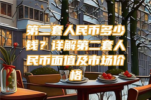 第二套人民币多少钱？详解第二套人民币面值及市场价格