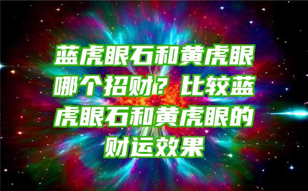 蓝虎眼石和黄虎眼哪个招财？比较蓝虎眼石和黄虎眼的财运效果