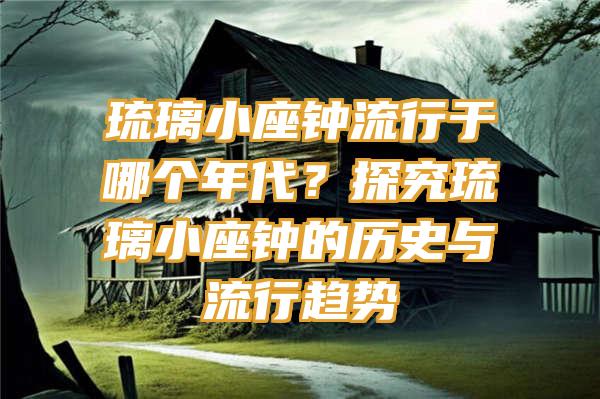 琉璃小座钟流行于哪个年代？探究琉璃小座钟的历史与流行趋势