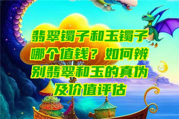 翡翠镯子和玉镯子哪个值钱？如何辨别翡翠和玉的真伪及价值评估