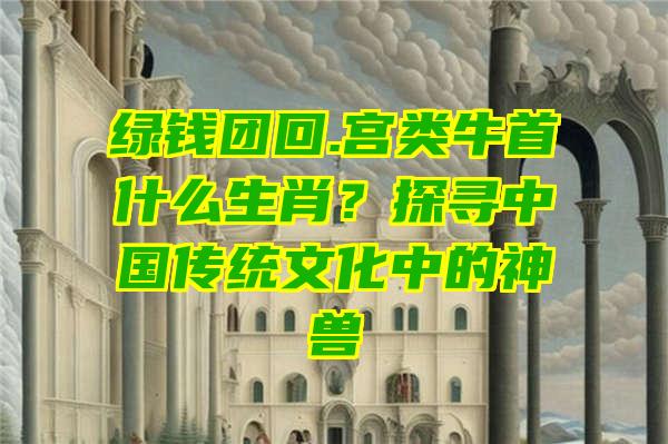 绿钱团回.宫类牛首什么生肖？探寻中国传统文化中的神兽