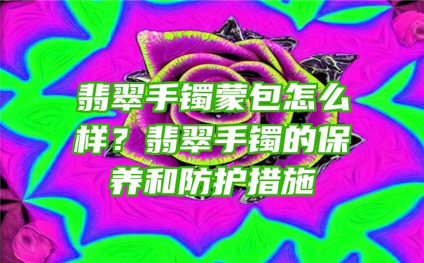 翡翠手镯蒙包怎么样？翡翠手镯的保养和防护措施