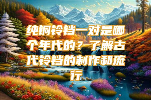 纯铜铃铛一对是哪个年代的？了解古代铃铛的制作和流行