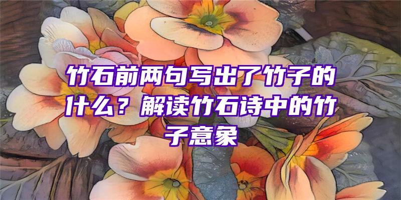 竹石前两句写出了竹子的什么？解读竹石诗中的竹子意象