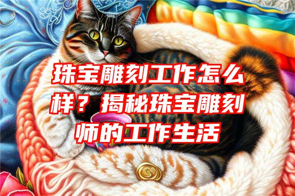 珠宝雕刻工作怎么样？揭秘珠宝雕刻师的工作生活