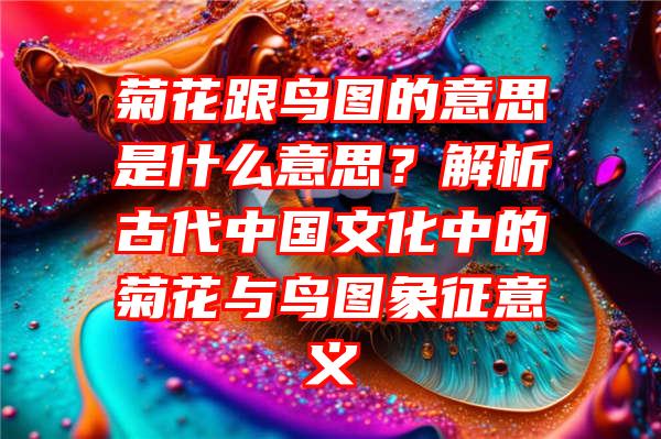 菊花跟鸟图的意思是什么意思？解析古代中国文化中的菊花与鸟图象征意义