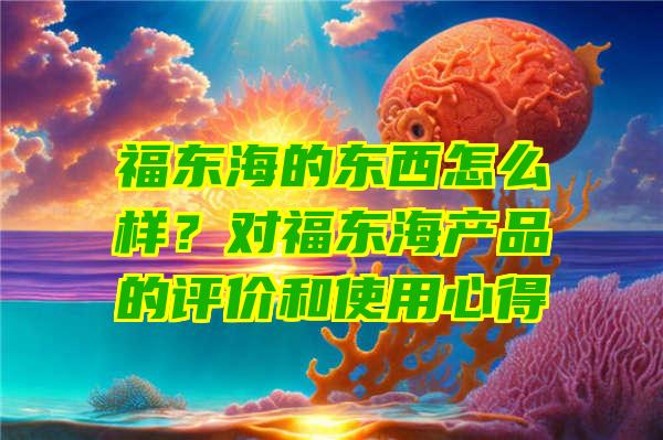 福东海的东西怎么样？对福东海产品的评价和使用心得