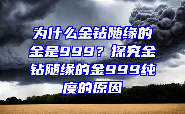 为什么金钻随缘的金是999？探究金钻随缘的金999纯度的原因