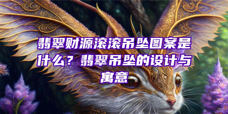 翡翠财源滚滚吊坠图案是什么？翡翠吊坠的设计与寓意