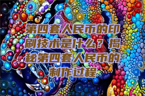 第四套人民币的印刷技术是什么？揭秘第四套人民币的制作过程