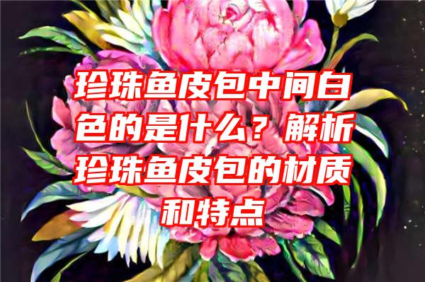 珍珠鱼皮包中间白色的是什么？解析珍珠鱼皮包的材质和特点