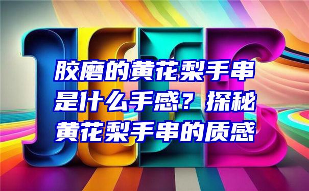 胶磨的黄花梨手串是什么手感？探秘黄花梨手串的质感