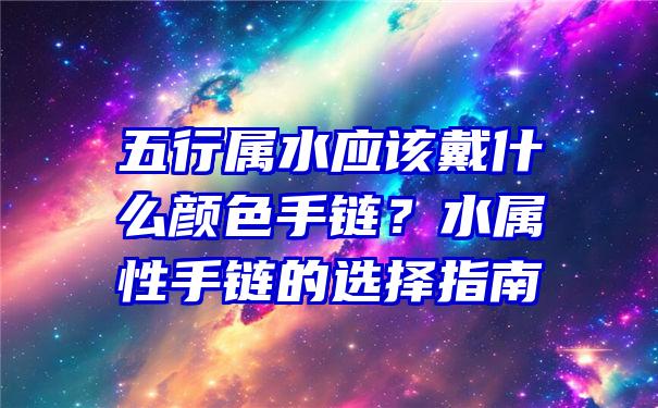 五行属水应该戴什么颜色手链？水属性手链的选择指南