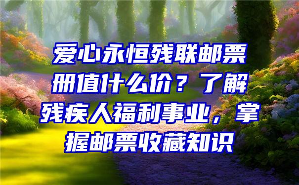 爱心永恒残联邮票册值什么价？了解残疾人福利事业，掌握邮票收藏知识